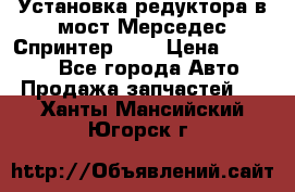 Установка редуктора в мост Мерседес Спринтер 906 › Цена ­ 99 000 - Все города Авто » Продажа запчастей   . Ханты-Мансийский,Югорск г.